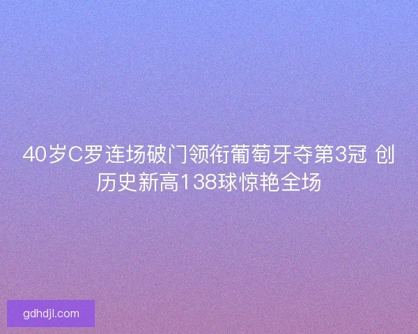 40岁C罗连场破门领衔葡萄牙夺第3冠 创历史新高138球惊艳全场 40岁C罗连场破门领衔葡萄牙夺第3冠 创历史新高138球惊艳全场