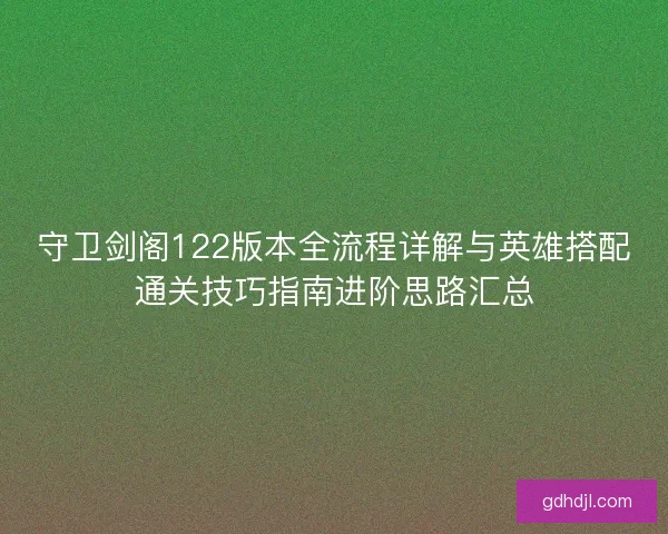 守卫剑阁122版本全流程详解与英雄搭配通关技巧指南进阶思路汇总