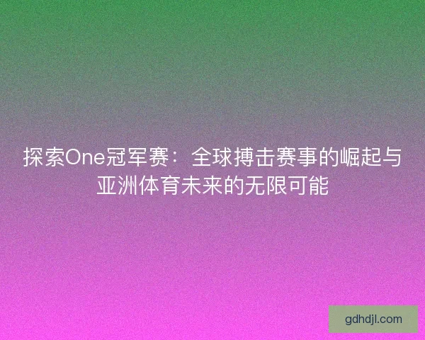 探索One冠军赛：全球搏击赛事的崛起与亚洲体育未来的无限可能