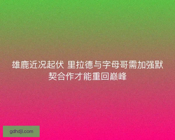 雄鹿近况起伏 里拉德与字母哥需加强默契合作才能重回巅峰 雄鹿近况起伏 里拉德与字母哥需加强默契合作才能重回巅峰