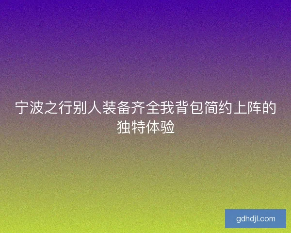 宁波之行别人装备齐全我背包简约上阵的独特体验 宁波之行别人装备齐全我背包简约上阵的独特体验
