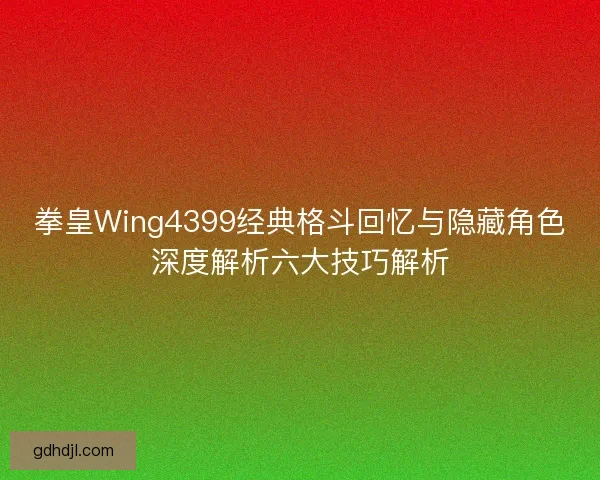 拳皇Wing4399经典格斗回忆与隐藏角色深度解析六大技巧解析