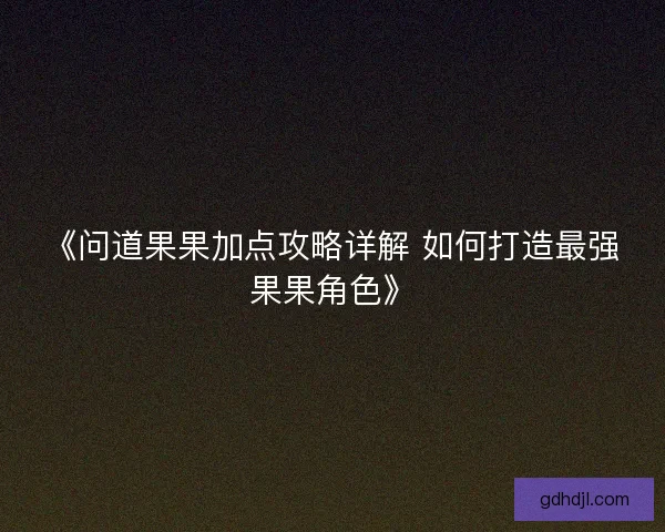 《问道果果加点攻略详解 如何打造最强果果角色》