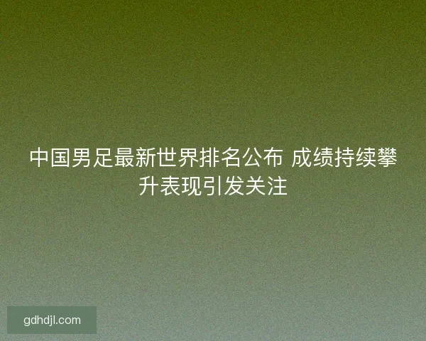 中国男足最新世界排名公布 成绩持续攀升表现引发关注
