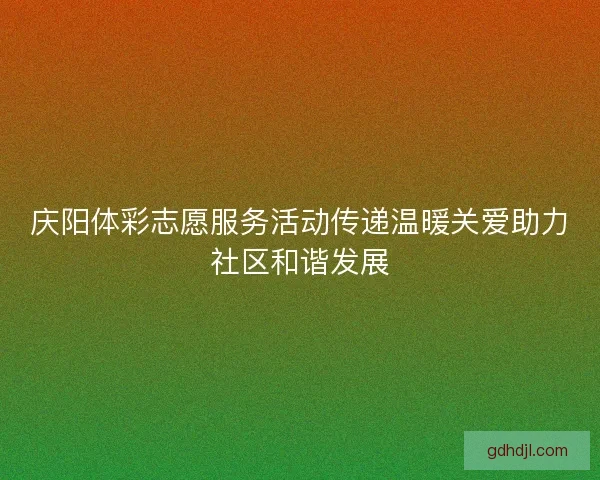 庆阳体彩志愿服务活动传递温暖关爱助力社区和谐发展 庆阳体彩志愿服务活动传递温暖关爱助力社区和谐发展