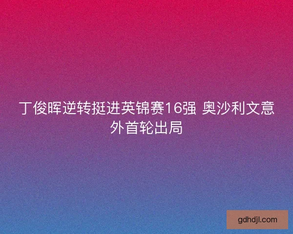 丁俊晖逆转挺进英锦赛16强 奥沙利文意外首轮出局