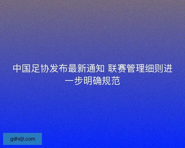 中国足协发布最新通知 联赛管理细则进一步明确规范 中国足协发布最新通知 联赛管理细则进一步明确规范