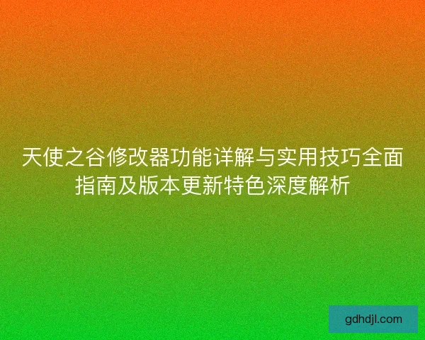 天使之谷修改器功能详解与实用技巧全面指南及版本更新特色深度解析 天使之谷修改器功能详解与实用技巧全面指南及版本更新特色深度解析