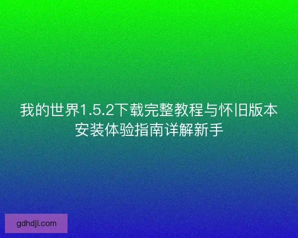 我的世界1.5.2下载完整教程与怀旧版本安装体验指南详解新手 我的世界1.5.2下载完整教程与怀旧版本安装体验指南详解新手