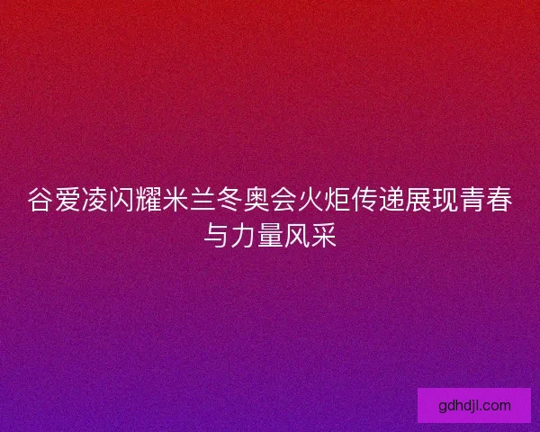 谷爱凌闪耀米兰冬奥会火炬传递展现青春与力量风采 谷爱凌闪耀米兰冬奥会火炬传递展现青春与力量风采