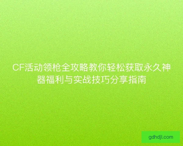 CF活动领枪全攻略教你轻松获取永久神器福利与实战技巧分享指南