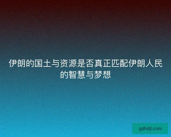 伊朗的国土与资源是否真正匹配伊朗人民的智慧与梦想