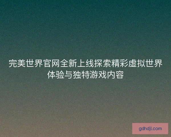 完美世界官网全新上线探索精彩虚拟世界体验与独特游戏内容 完美世界官网全新上线探索精彩虚拟世界体验与独特游戏内容