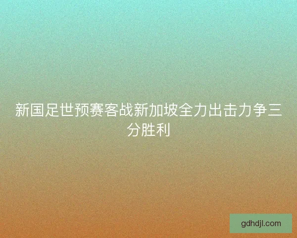 新国足世预赛客战新加坡全力出击力争三分胜利 新国足世预赛客战新加坡全力出击力争三分胜利