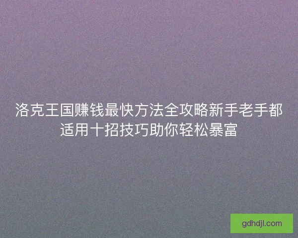 洛克王国赚钱最快方法全攻略新手老手都适用十招技巧助你轻松暴富 洛克王国赚钱最快方法全攻略新手老手都适用十招技巧助你轻松暴富