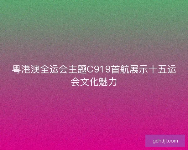 粤港澳全运会主题C919首航展示十五运会文化魅力 粤港澳全运会主题C919首航展示十五运会文化魅力