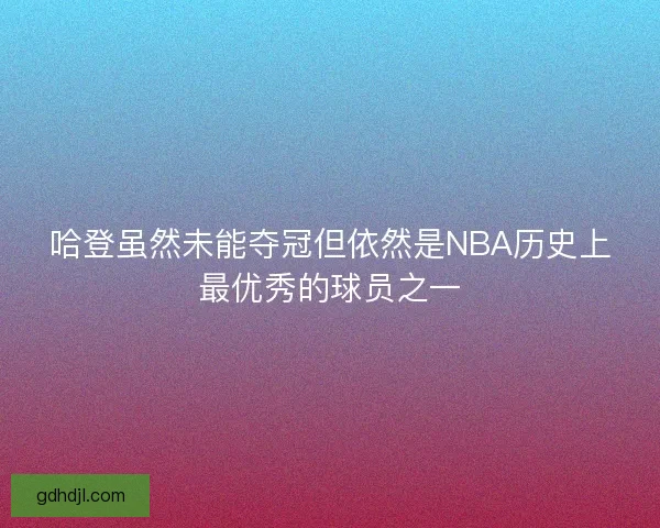 哈登虽然未能夺冠但依然是NBA历史上最优秀的球员之一 哈登虽然未能夺冠但依然是NBA历史上最优秀的球员之一