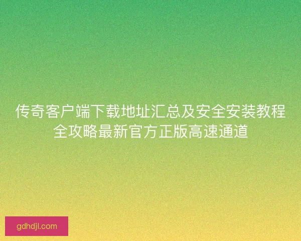 传奇客户端下载地址汇总及安全安装教程全攻略最新官方正版高速通道 传奇客户端下载地址汇总及安全安装教程全攻略最新官方正版高速通道