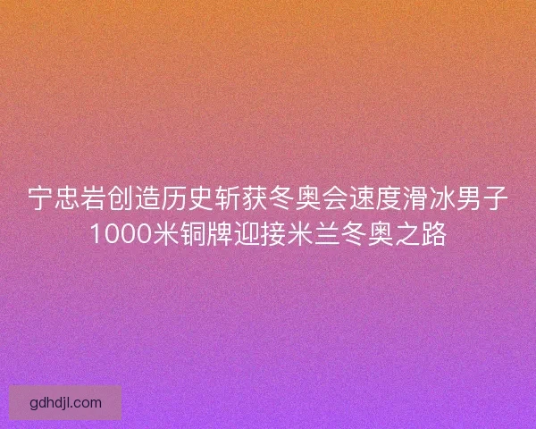 宁忠岩创造历史斩获冬奥会速度滑冰男子1000米铜牌迎接米兰冬奥之路 宁忠岩创造历史斩获冬奥会速度滑冰男子1000米铜牌迎接米兰冬奥之路