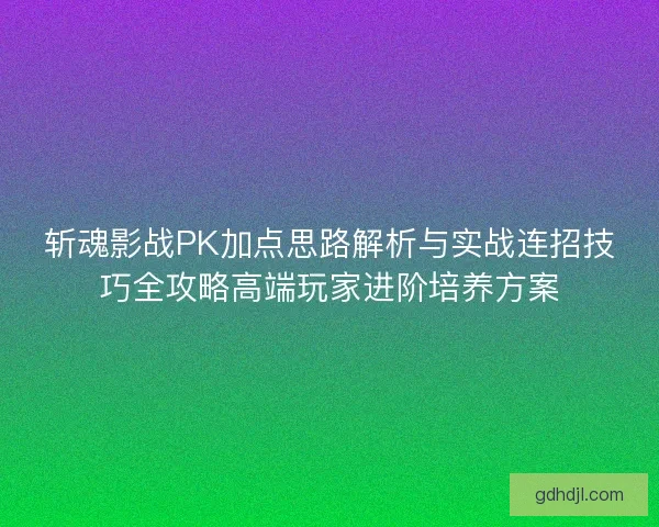 斩魂影战PK加点思路解析与实战连招技巧全攻略高端玩家进阶培养方案 斩魂影战PK加点思路解析与实战连招技巧全攻略高端玩家进阶培养方案