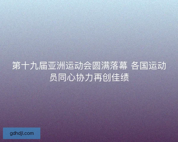 第十九届亚洲运动会圆满落幕 各国运动员同心协力再创佳绩 第十九届亚洲运动会圆满落幕 各国运动员同心协力再创佳绩